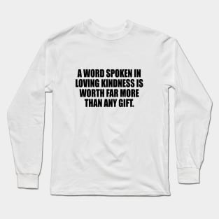 A word spoken in loving kindness is worth far more than any gift Long Sleeve T-Shirt